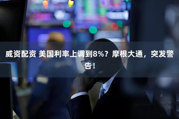 威资配资 美国利率上调到8%？摩根大通，突发警告！