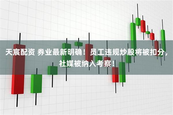 天宸配资 券业最新明确！员工违规炒股将被扣分，社媒被纳入考察！