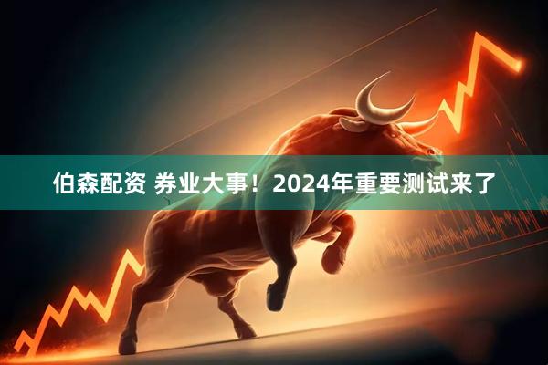 伯森配资 券业大事！2024年重要测试来了