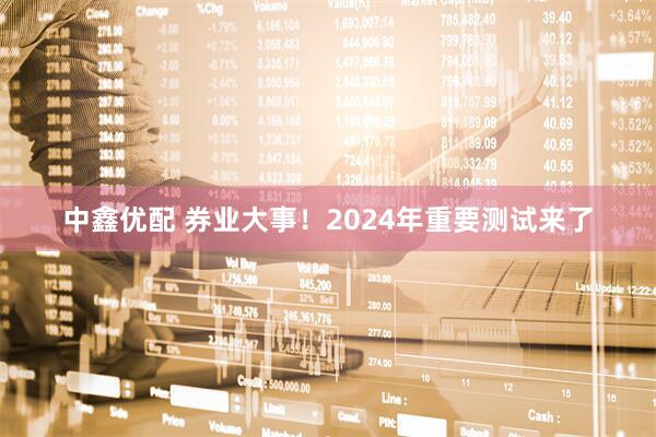 中鑫优配 券业大事！2024年重要测试来了