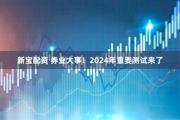 新宝配资 券业大事！2024年重要测试来了