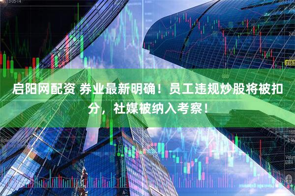 启阳网配资 券业最新明确！员工违规炒股将被扣分，社媒被纳入考察！