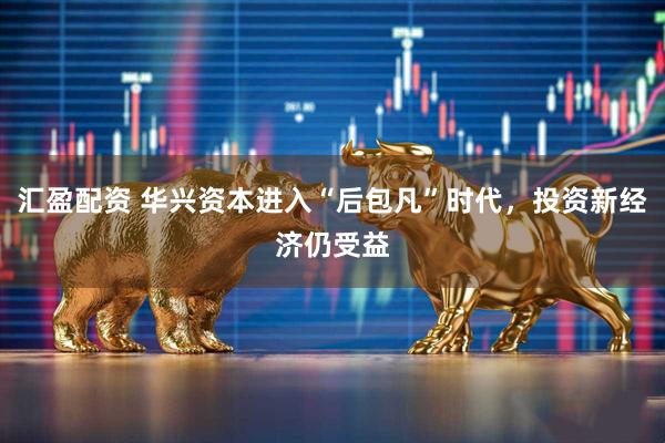 汇盈配资 华兴资本进入“后包凡”时代，投资新经济仍受益