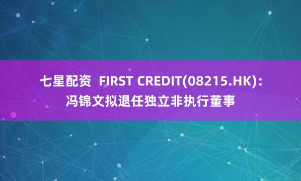 七星配资  FIRST CREDIT(08215.HK)：冯锦文拟退任独立非执行董事