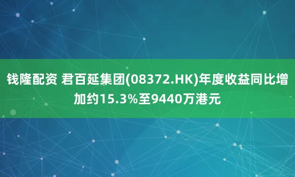 钱隆配资 君百延集团(08372.HK)年度收益同比增加约15.3%至9440万港元