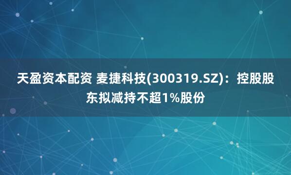 天盈资本配资 麦捷科技(300319.SZ)：控股股东拟减持不超1%股份