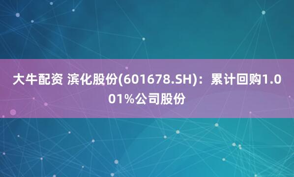 大牛配资 滨化股份(601678.SH)：累计回购1.001%公司股份