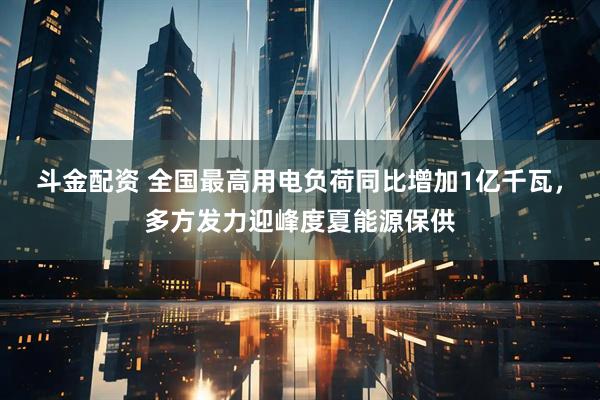 斗金配资 全国最高用电负荷同比增加1亿千瓦，多方发力迎峰度夏能源保供
