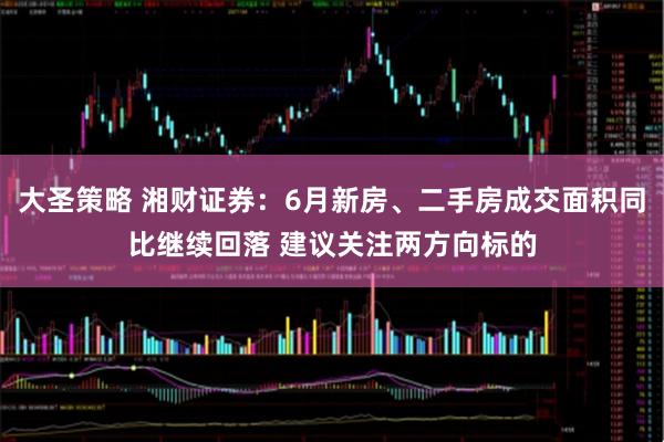 大圣策略 湘财证券：6月新房、二手房成交面积同比继续回落 建议关注两方向标的