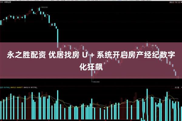 永之胜配资 优居找房 U + 系统开启房产经纪数字化狂飙