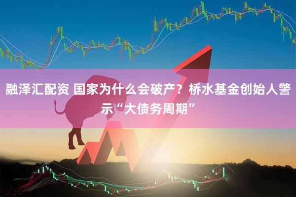 融泽汇配资 国家为什么会破产？桥水基金创始人警示“大债务周期”