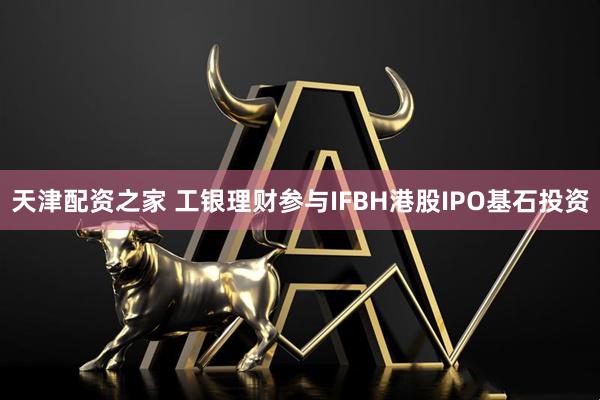 天津配资之家 工银理财参与IFBH港股IPO基石投资