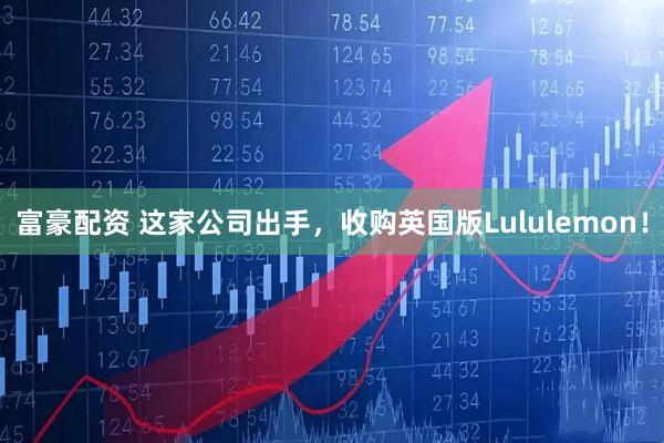 富豪配资 这家公司出手，收购英国版Lululemon！