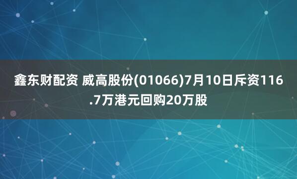 鑫东财配资 威高股份(01066)7月10日斥资116.7万港元回购20万股