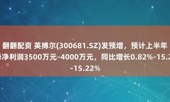 翻翻配资 英搏尔(300681.SZ)发预增，预计上半年归母净利润3500万元–4000万元，同比增长0.82%-15.22%