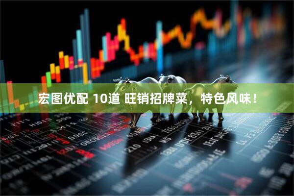 宏图优配 10道 旺销招牌菜，特色风味！