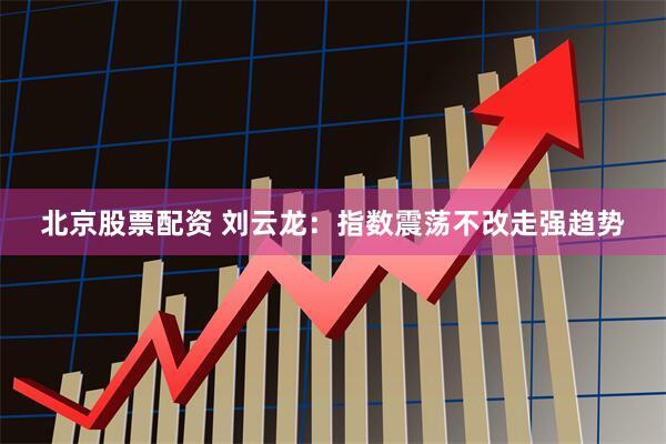 北京股票配资 刘云龙：指数震荡不改走强趋势