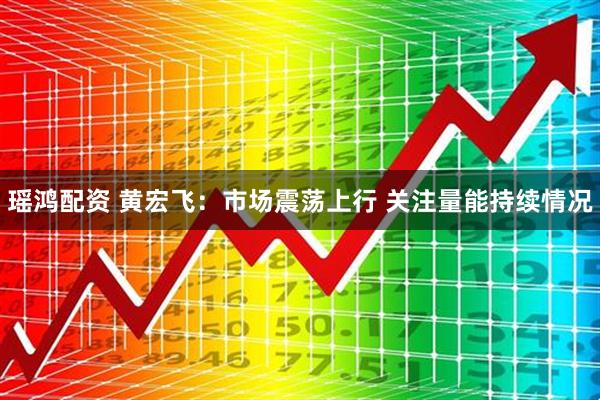 瑶鸿配资 黄宏飞：市场震荡上行 关注量能持续情况