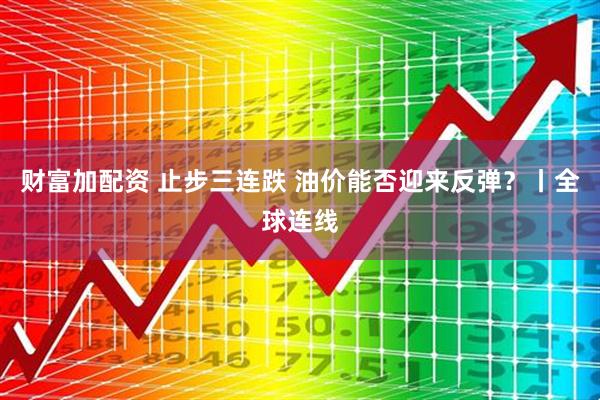 财富加配资 止步三连跌 油价能否迎来反弹？丨全球连线