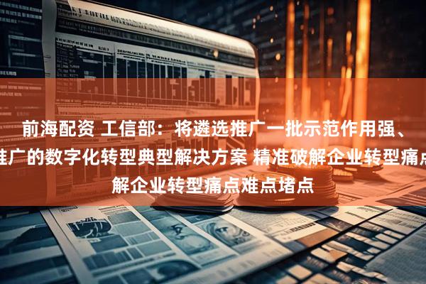 前海配资 工信部：将遴选推广一批示范作用强、可复制易推广的数字化转型典型解决方案 精准破解企业转型痛点难点堵点