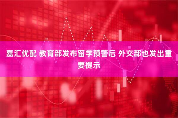 嘉汇优配 教育部发布留学预警后 外交部也发出重要提示