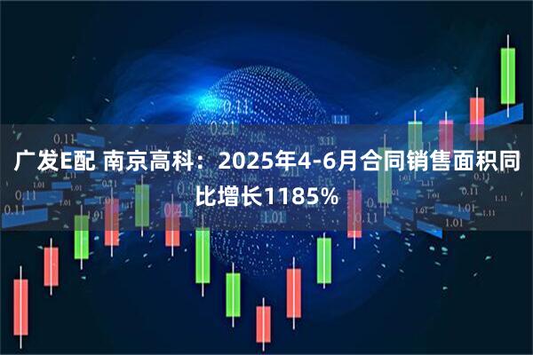广发E配 南京高科：2025年4-6月合同销售面积同比增长1185%