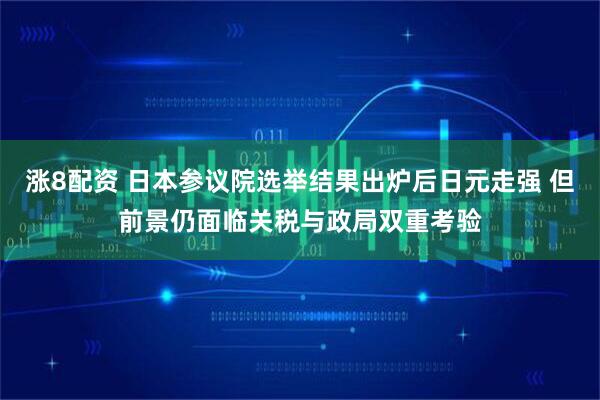 涨8配资 日本参议院选举结果出炉后日元走强 但前景仍面临关税与政局双重考验