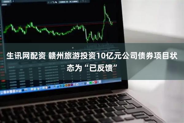 生讯网配资 赣州旅游投资10亿元公司债券项目状态为“已反馈”