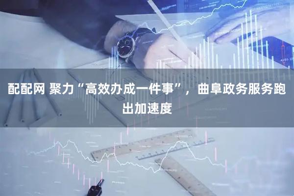 配配网 聚力“高效办成一件事”，曲阜政务服务跑出加速度
