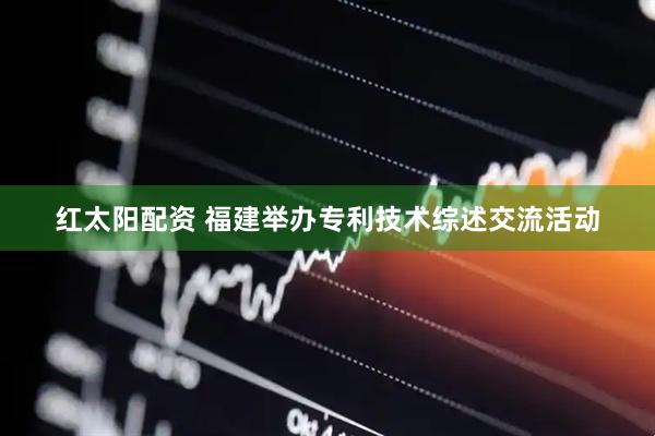 红太阳配资 福建举办专利技术综述交流活动