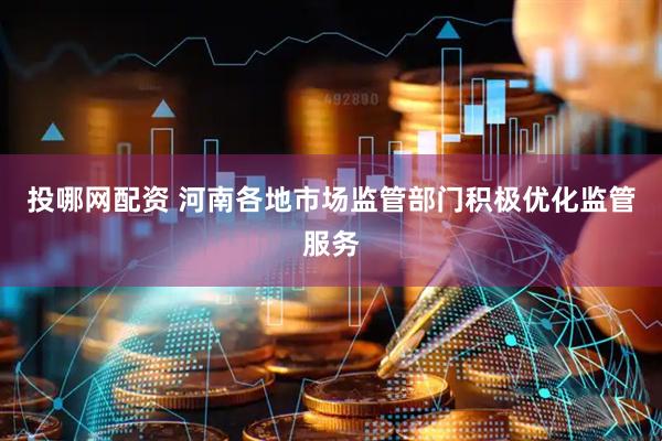 投哪网配资 河南各地市场监管部门积极优化监管服务