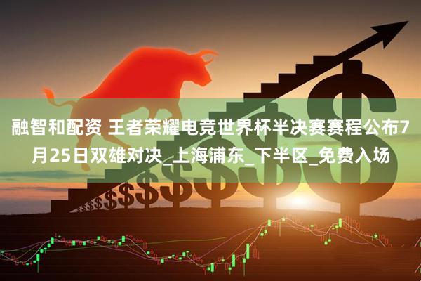 融智和配资 王者荣耀电竞世界杯半决赛赛程公布7月25日双雄对决_上海浦东_下半区_免费入场