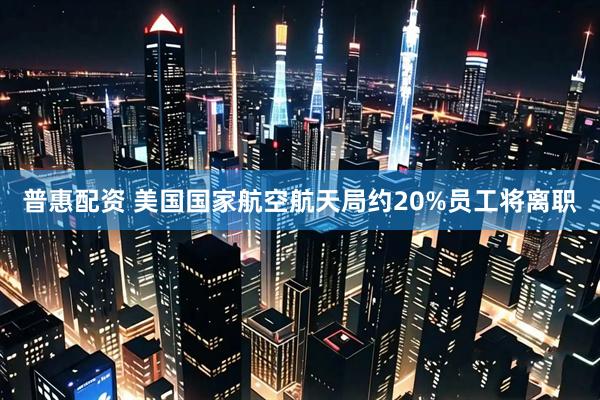 普惠配资 美国国家航空航天局约20%员工将离职