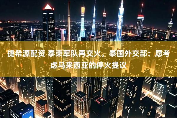 捷希源配资 泰柬军队再交火，泰国外交部：愿考虑马来西亚的停火提议