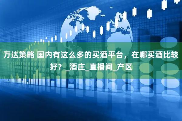 万达策略 国内有这么多的买酒平台，在哪买酒比较好？_酒庄_直播间_产区