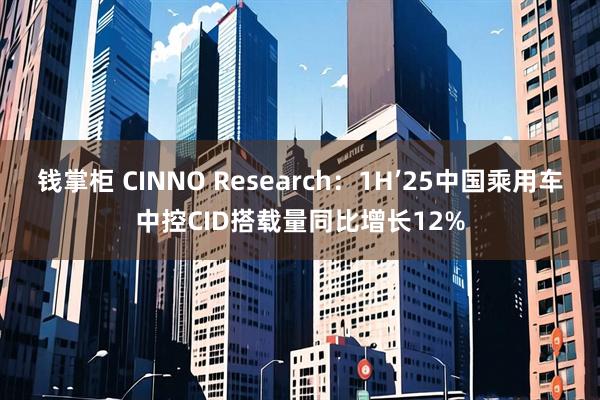 钱掌柜 CINNO Research：1H’25中国乘用车中控CID搭载量同比增长12%