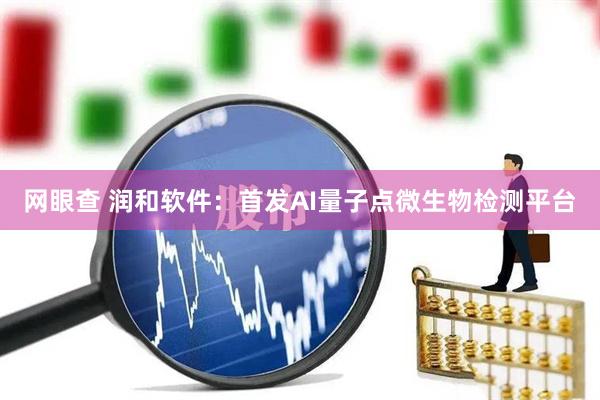 网眼查 润和软件：首发AI量子点微生物检测平台