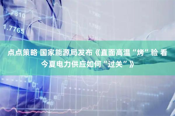 点点策略 国家能源局发布《直面高温“烤”验 看今夏电力供应如何“过关”》