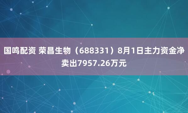 国鸣配资 荣昌生物（688331）8月1日主力资金净卖出7957.26万元
