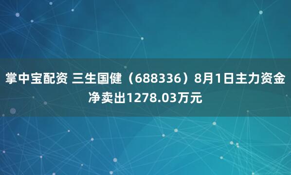 掌中宝配资 三生国健（688336）8月1日主力资金净卖出1278.03万元