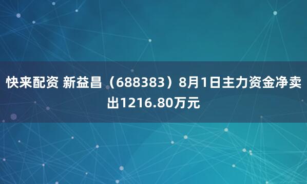 快来配资 新益昌（688383）8月1日主力资金净卖出1216.80万元