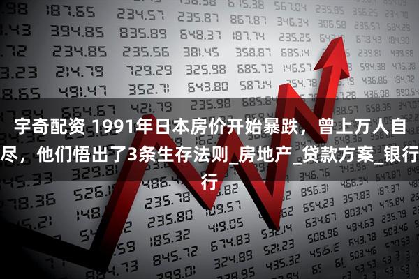 宇奇配资 1991年日本房价开始暴跌，曾上万人自尽，他们悟出了3条生存法则_房地产_贷款方案_银行