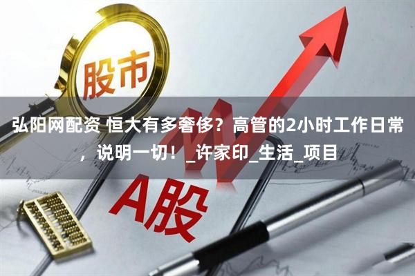 弘阳网配资 恒大有多奢侈？高管的2小时工作日常，说明一切！_许家印_生活_项目