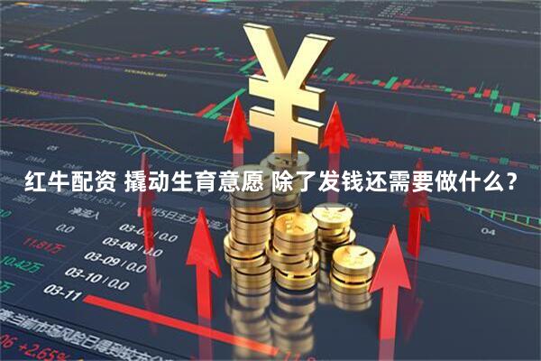红牛配资 撬动生育意愿 除了发钱还需要做什么？