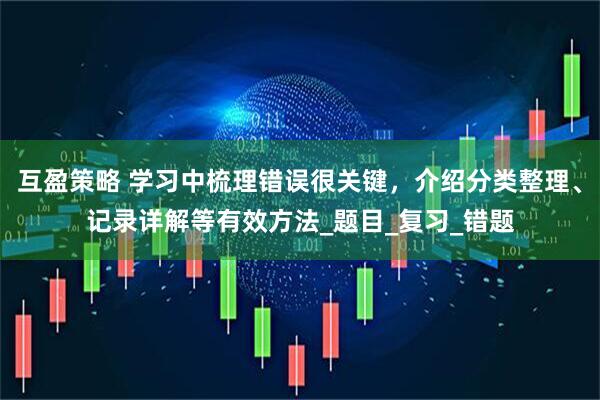 互盈策略 学习中梳理错误很关键，介绍分类整理、记录详解等有效方法_题目_复习_错题