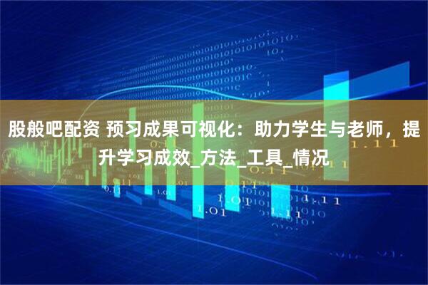 股般吧配资 预习成果可视化：助力学生与老师，提升学习成效_方法_工具_情况