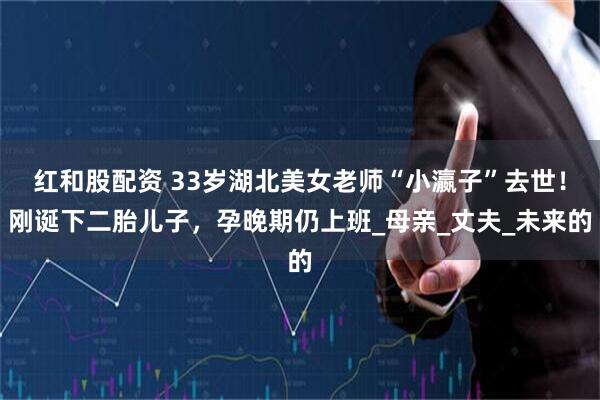 红和股配资 33岁湖北美女老师“小瀛子”去世！刚诞下二胎儿子，孕晚期仍上班_母亲_丈夫_未来的
