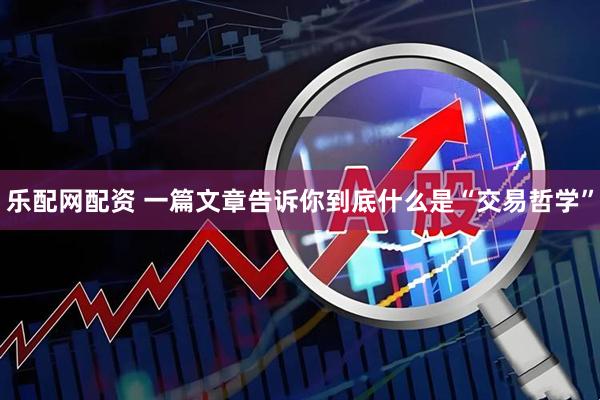 乐配网配资 一篇文章告诉你到底什么是“交易哲学”
