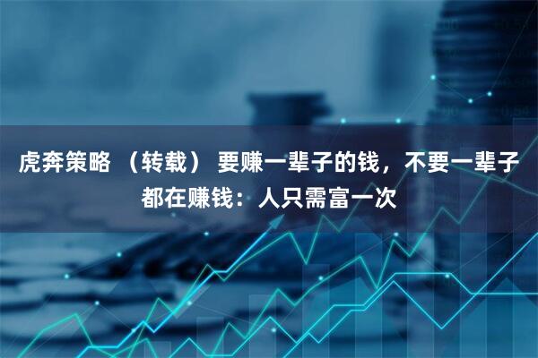 虎奔策略 （转载） 要赚一辈子的钱，不要一辈子都在赚钱：人只需富一次