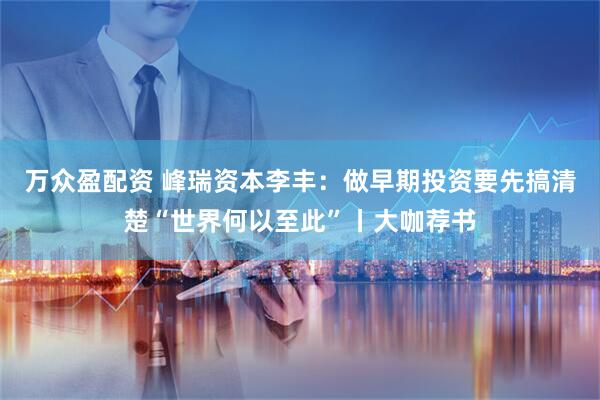 万众盈配资 峰瑞资本李丰：做早期投资要先搞清楚“世界何以至此”丨大咖荐书